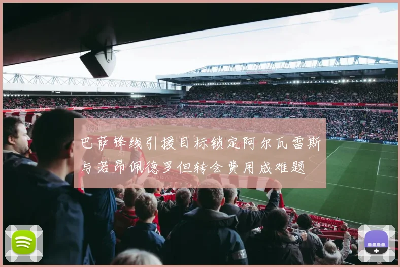 巴萨锋线引援目标锁定阿尔瓦雷斯与若昂佩德罗但转会费用成难题