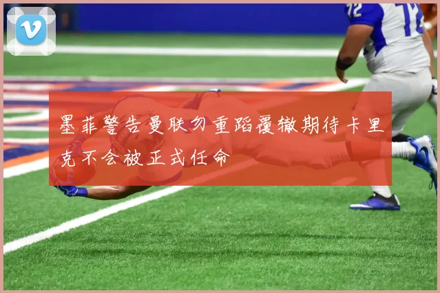 墨菲警告曼联勿重蹈覆辙期待卡里克不会被正式任命