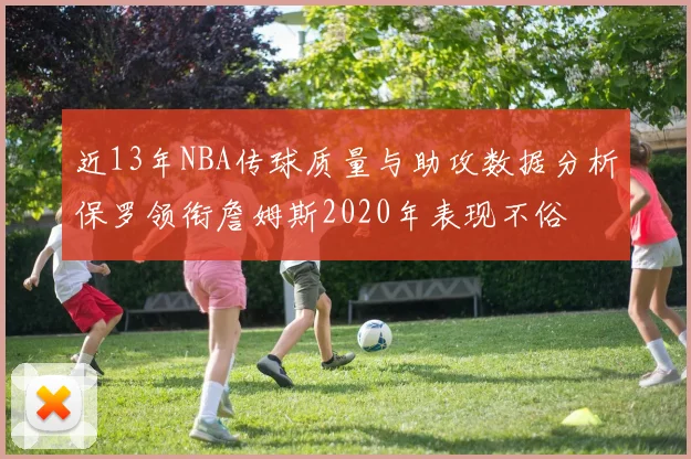 近13年NBA传球质量与助攻数据分析保罗领衔詹姆斯2020年表现不俗