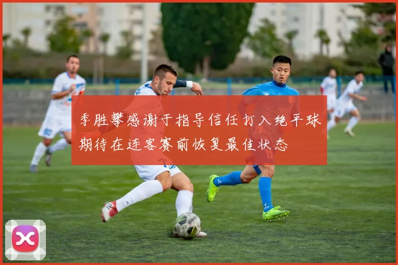 季胜攀感谢于指导信任打入绝平球期待在连客赛前恢复最佳状态