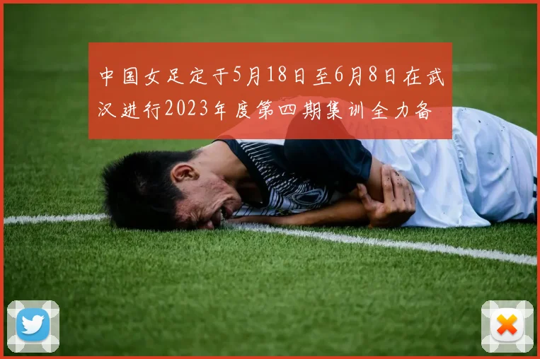 中国女足定于5月18日至6月8日在武汉进行2023年度第四期集训全力备战国际赛事