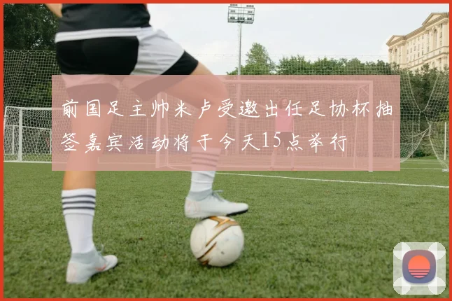 前国足主帅米卢受邀出任足协杯抽签嘉宾活动将于今天15点举行