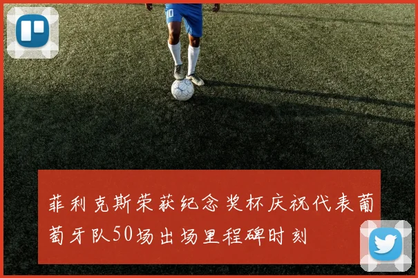 菲利克斯荣获纪念奖杯庆祝代表葡萄牙队50场出场里程碑时刻