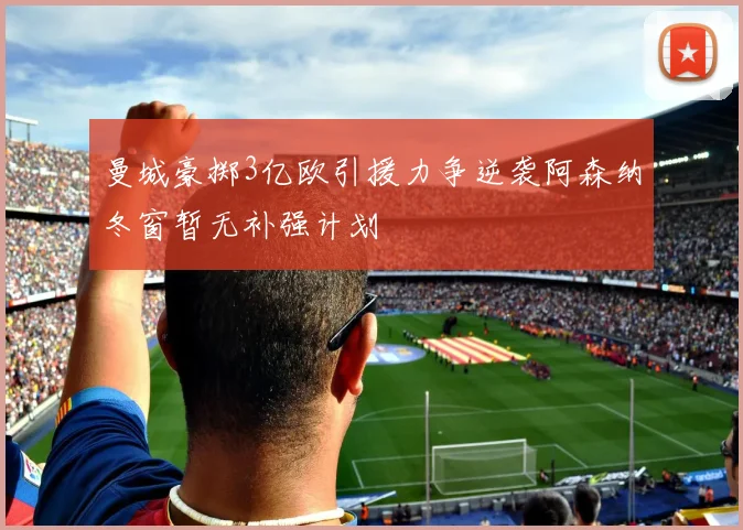 曼城豪掷3亿欧引援力争逆袭阿森纳冬窗暂无补强计划