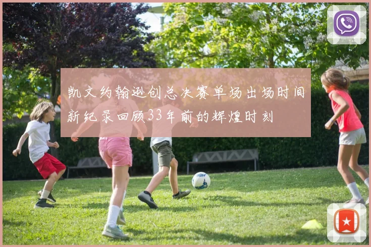 凯文约翰逊创总决赛单场出场时间新纪录回顾33年前的辉煌时刻