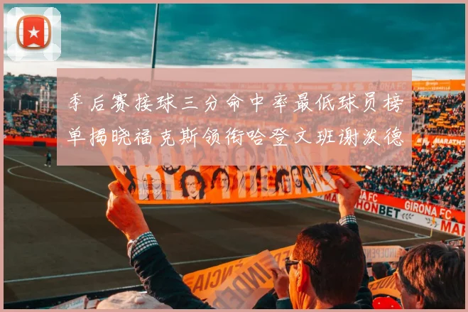 季后赛接球三分命中率最低球员榜单揭晓福克斯领衔哈登文班谢泼德紧随其后