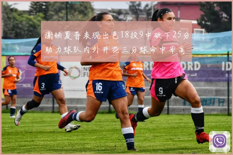 谢顿夏普表现出色18投9中砍下25分助力球队内外开花三分球命中率高达50