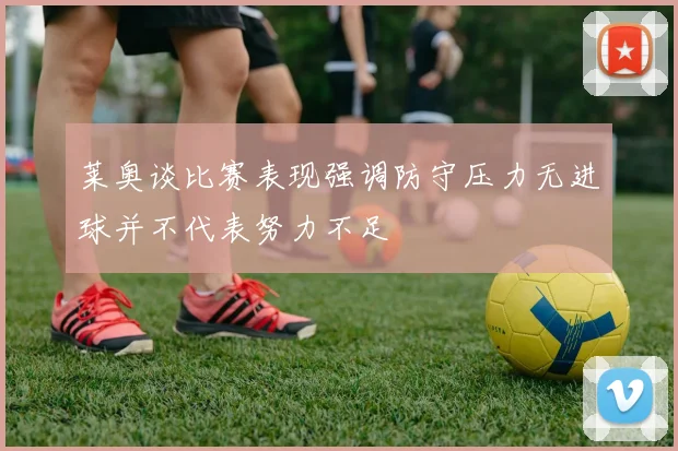 莱奥谈比赛表现强调防守压力无进球并不代表努力不足