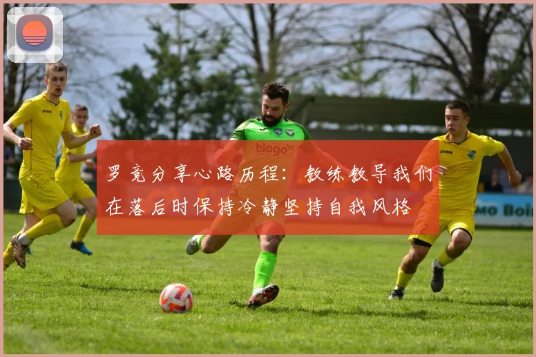 罗竞分享心路历程：教练教导我们在落后时保持冷静坚持自我风格