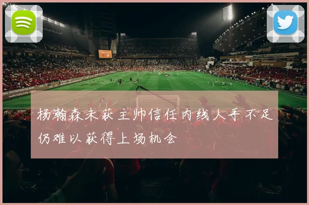 杨瀚森未获主帅信任内线人手不足仍难以获得上场机会