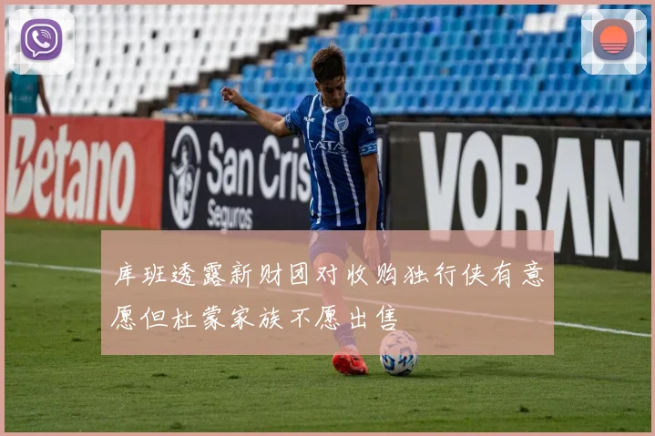 库班透露新财团对收购独行侠有意愿但杜蒙家族不愿出售