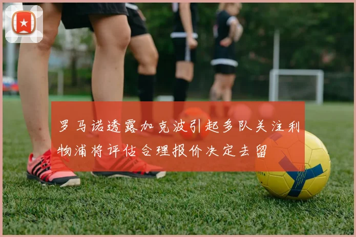 罗马诺透露加克波引起多队关注利物浦将评估合理报价决定去留