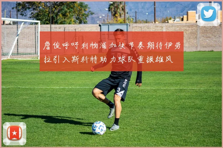 詹俊呼吁利物浦加快节奏期待伊劳拉引入斯科特助力球队重振雄风