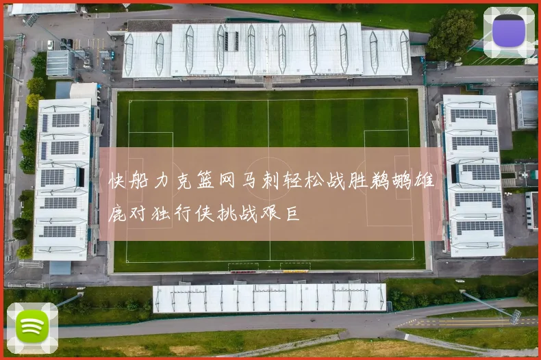 快船力克篮网马刺轻松战胜鹈鹕雄鹿对独行侠挑战艰巨
