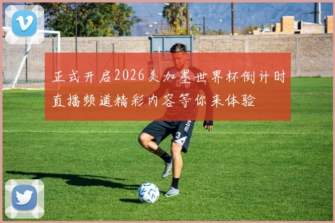 正式开启2026美加墨世界杯倒计时直播频道精彩内容等你来体验