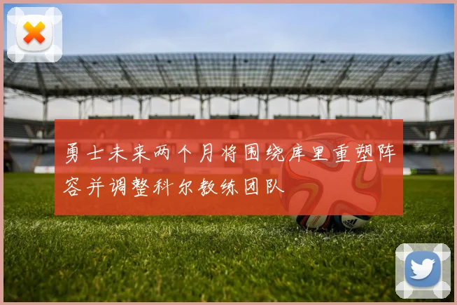 勇士未来两个月将围绕库里重塑阵容并调整科尔教练团队
