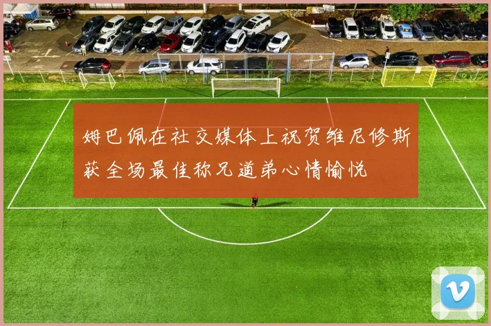 姆巴佩在社交媒体上祝贺维尼修斯获全场最佳称兄道弟心情愉悦