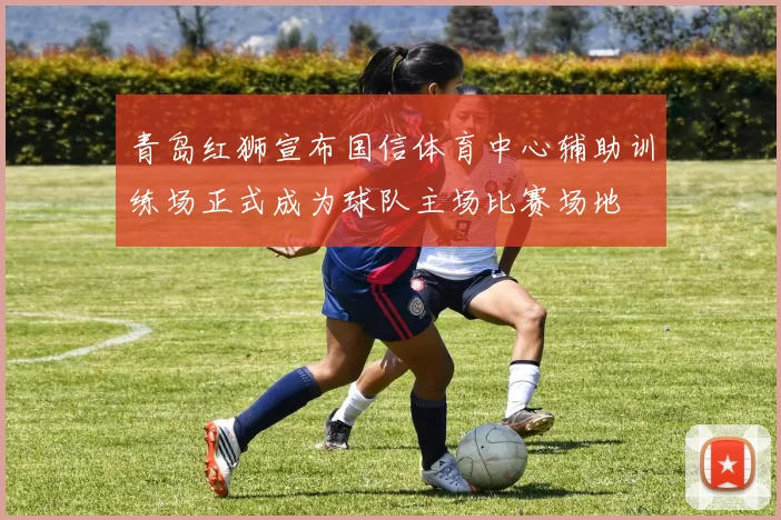 青岛红狮宣布国信体育中心辅助训练场正式成为球队主场比赛场地