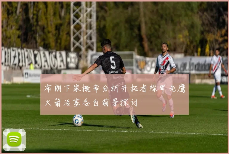 布朗下家概率分析开拓者绿军老鹰火箭活塞各自前景探讨