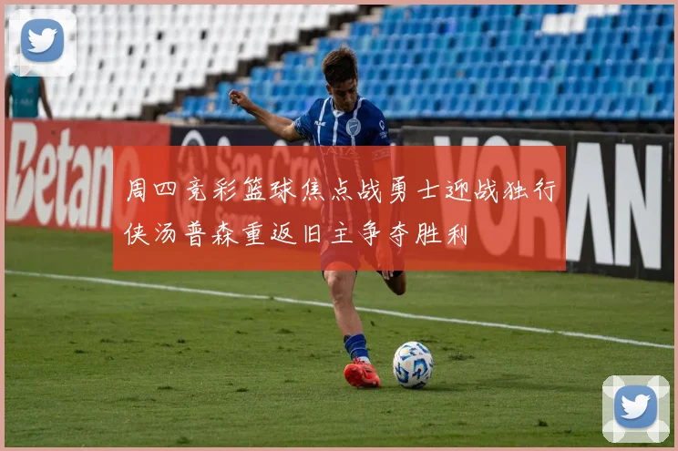 周四竞彩篮球焦点战勇士迎战独行侠汤普森重返旧主争夺胜利