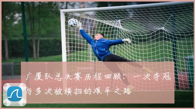 广厦队总决赛历程回顾：一次夺冠与多次被横扫的艰辛之路
