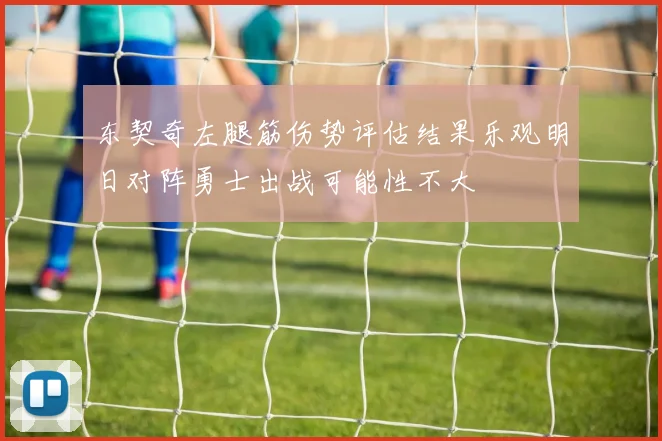 东契奇左腿筋伤势评估结果乐观明日对阵勇士出战可能性不大