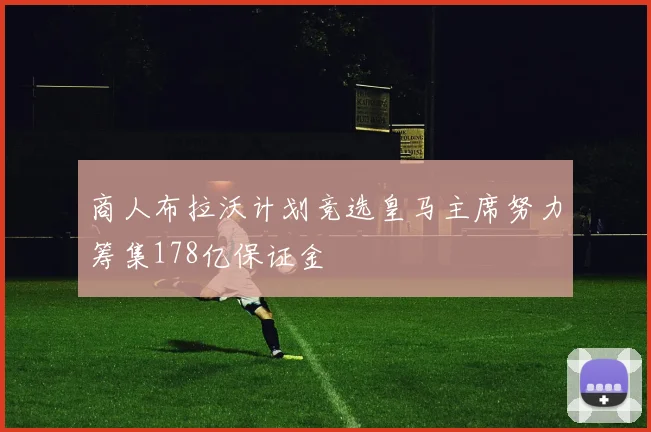 商人布拉沃计划竞选皇马主席努力筹集178亿保证金