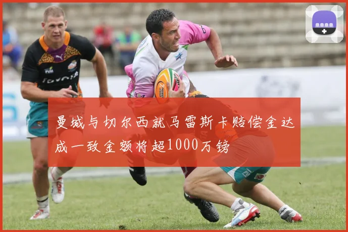 曼城与切尔西就马雷斯卡赔偿金达成一致金额将超1000万镑