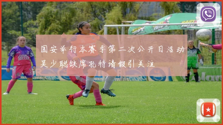 国安举行本赛季第二次公开日活动吴少聪缺席孔特请假引关注