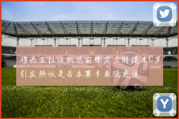 穆西亚拉谈凯恩前锋实力时提及C罗引发热议是否本赛季表现更佳