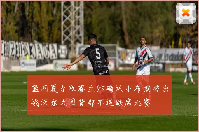 篮网夏季联赛主帅确认小布朗将出战沃尔夫因背部不适缺席比赛