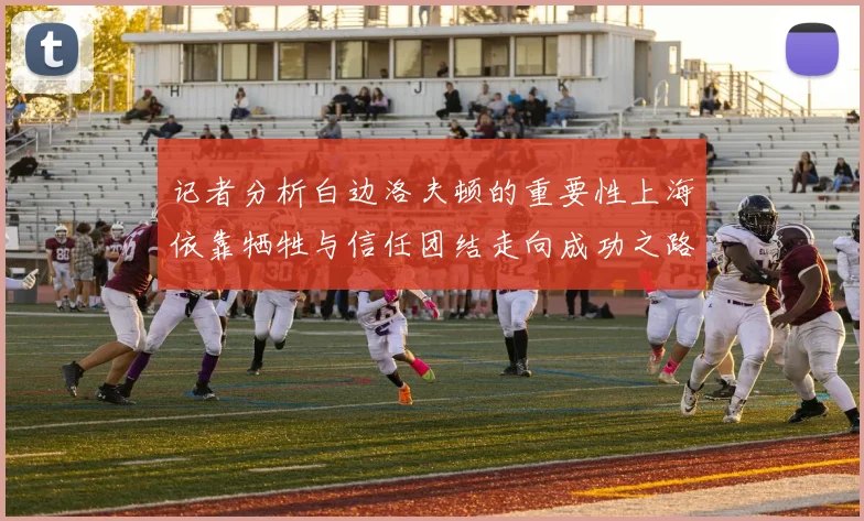 记者分析白边洛夫顿的重要性上海依靠牺牲与信任团结走向成功之路