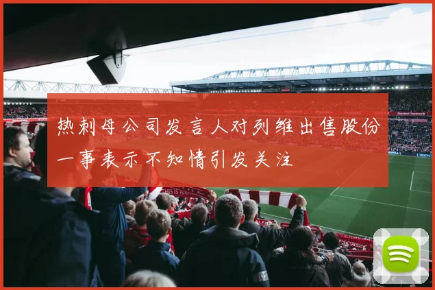 热刺母公司发言人对列维出售股份一事表示不知情引发关注
