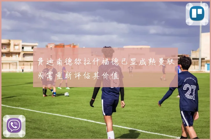 费迪南德称拉什福德已显成熟曼联或需重新评估其价值