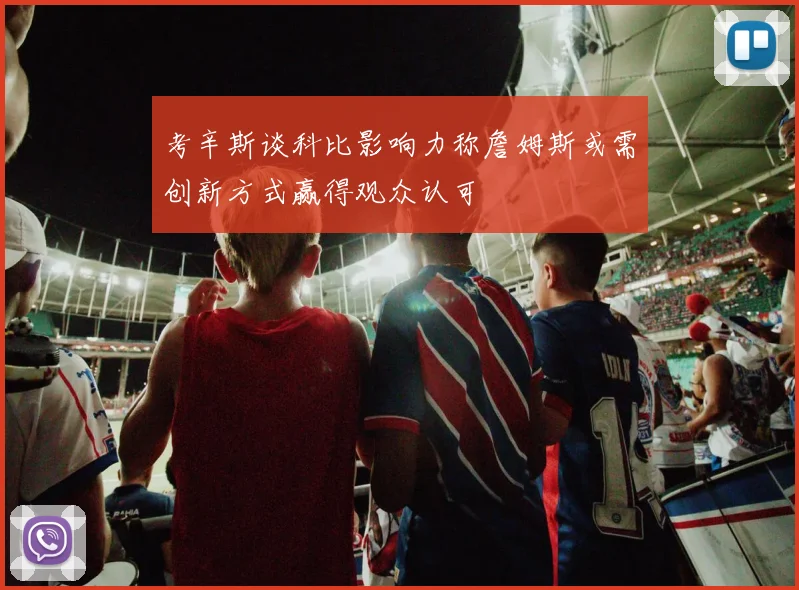 考辛斯谈科比影响力称詹姆斯或需创新方式赢得观众认可