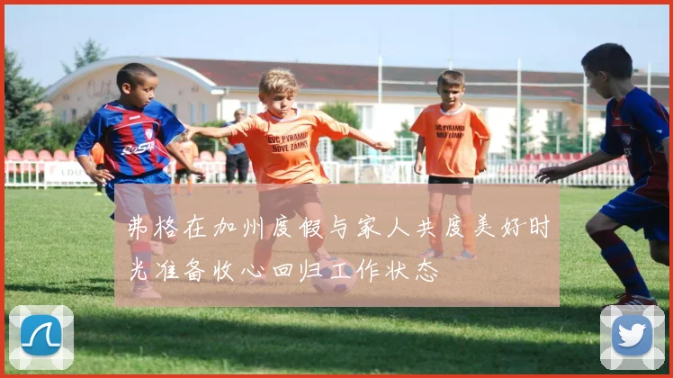 弗格在加州度假与家人共度美好时光准备收心回归工作状态